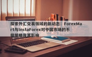 探索外汇交易领域的新动态：ForexMart与InstaForex对中国市场的不同策略及其影响