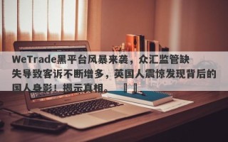 WeTrade黑平台风暴来袭，众汇监管缺失导致客诉不断增多，英国人震惊发现背后的国人身影！揭示真相。  ​​