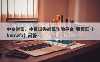 中金财富、中银证券都是诈骗平台-要懂汇（knowfx）问答