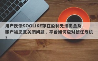 用户反馈SOOLIKE存在盈利无法出金及账户被恶意关闭问题，平台如何应对信任危机？