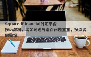 SquaredFinancial外汇平台投诉激增，出金延迟与滑点问题重重，投资者需警惕！