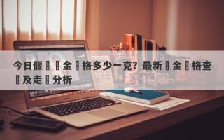 今日偃師黃金價格多少一克？最新黃金價格查詢及走勢分析