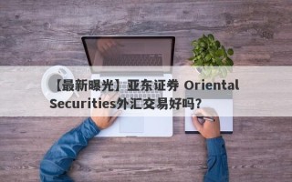 【最新曝光】亚东证券 Oriental Securities外汇交易好吗？
