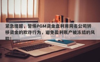 紧急提醒，警惕PGM资金盘利用同名公司转移资金的欺诈行为，避免盈利账户被冻结的风险！