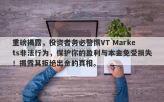 重磅揭露，投资者务必警惕VT Markets非法行为，保护你的盈利与本金免受损失！揭露其拒绝出金的真相。