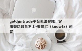 goldjintrade平台无法登陆，客服等均联系不上-要懂汇（knowfx）问答