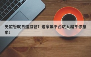 无监管就自造监管？这家黑平台坑人超乎你想象！