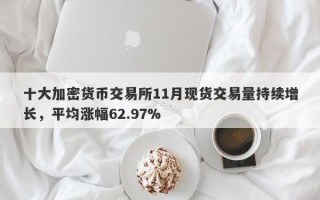 十大加密货币交易所11月现货交易量持续增长，平均涨幅62.97%