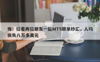 悔！拉着两位朋友一起MT5跟单炒汇，人均损失八万多美元