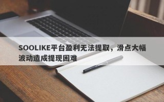 SOOLIKE平台盈利无法提取，滑点大幅波动造成提现困难