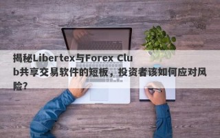 揭秘Libertex与Forex Club共享交易软件的短板，投资者该如何应对风险？