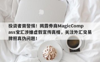 投资者需警惕！揭露券商MagicCompass宝汇涉嫌虚假宣传真相，关注外汇交易牌照真伪问题！