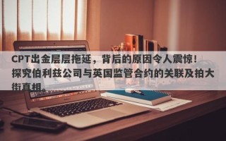 CPT出金层层拖延，背后的原因令人震惊！探究伯利兹公司与英国监管合约的关联及拍大街真相。