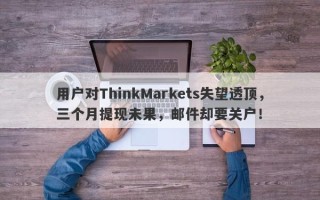 用户对ThinkMarkets失望透顶，三个月提现未果，邮件却要关户！