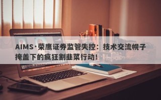 AIMS·荣鹰证券监管失控：技术交流幌子掩盖下的疯狂割韭菜行动！