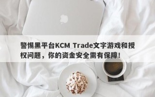 警惕黑平台KCM Trade文字游戏和授权问题，你的资金安全需有保障！