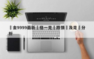 黃金9999最新價格一克漲跌情況及走勢分析