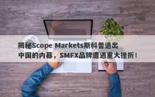 揭秘Scope Markets斯科普退出中国的内幕，SMFX品牌遭遇重大挫折！