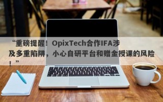 “重磅提醒！OpixTech合作IFA涉及多重陷阱，小心自研平台和赠金授课的风险！”