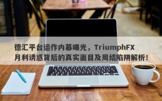 德汇平台运作内幕曝光，TriumphFX月利诱惑背后的真实面目及周结陷阱解析！