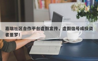 嘉瑞社区合作平台虚假宣传，虚假信号成投资者噩梦！