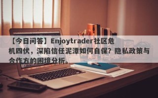 【今日问答】Enjoytrader社区危机四伏，深陷信任泥潭如何自保？隐私政策与合作方的困境分析。