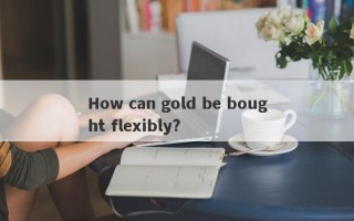 How can gold be bought flexibly?