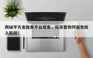 揭秘平方金融黑平台现象，投资者如何避免陷入陷阱？