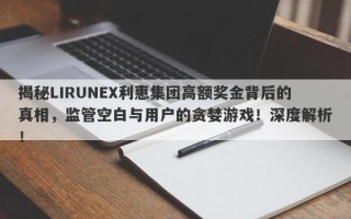 揭秘LIRUNEX利惠集团高额奖金背后的真相，监管空白与用户的贪婪游戏！深度解析！