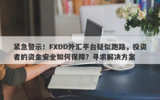 紧急警示！FXDD外汇平台疑似跑路，投资者的资金安全如何保障？寻求解决方案