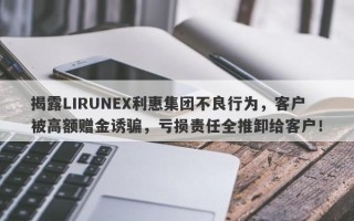 揭露LIRUNEX利惠集团不良行为，客户被高额赠金诱骗，亏损责任全推卸给客户！