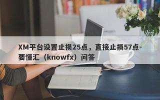 XM平台设置止损25点，直接止损57点-要懂汇（knowfx）问答