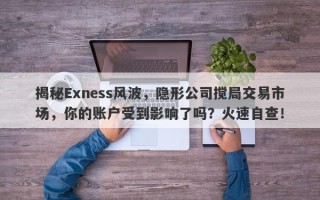 揭秘Exness风波，隐形公司搅局交易市场，你的账户受到影响了吗？火速自查！