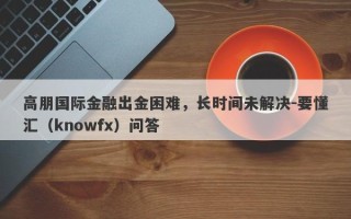 高朋国际金融出金困难，长时间未解决-要懂汇（knowfx）问答