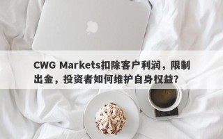 CWG Markets扣除客户利润，限制出金，投资者如何维护自身权益？