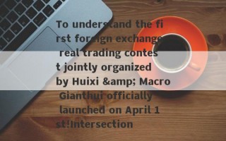 To understand the first foreign exchange real trading contest jointly organized by Huixi & Macro Gianthui officially launched on April 1st!Intersection