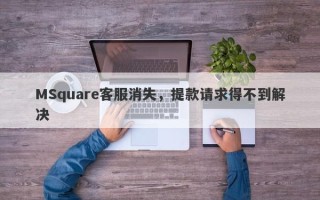 MSquare客服消失，提款请求得不到解决