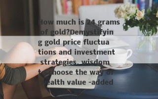 How much is 24 grams of gold?Demystifying gold price fluctuations and investment strategies, wisdom to choose the way of wealth value -added