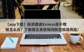 【app下载】投资遭遇Exness拒不理赔怎么办？了解霸王条款如何防范投资风险！