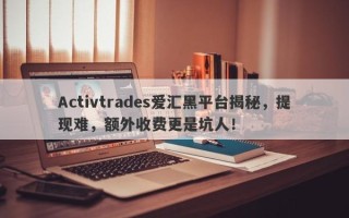 Activtrades爱汇黑平台揭秘，提现难，额外收费更是坑人！