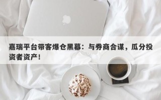 嘉瑞平台带客爆仓黑幕：与券商合谋，瓜分投资者资产！