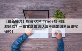 【最新曝光】投资KCM Trade如何规避风险？一篇文章带您认清不稳定因素及维权途径！