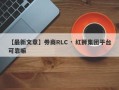 【最新文章】券商RLC · 红狮集团平台可靠嘛
