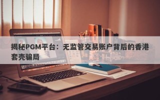 揭秘PGM平台：无监管交易账户背后的香港套壳骗局