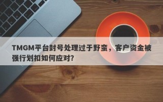 TMGM平台封号处理过于野蛮，客户资金被强行划扣如何应对？