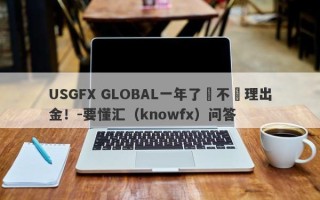 USGFX GLOBAL一年了還不處理出金！-要懂汇（knowfx）问答