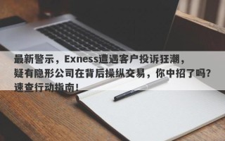 最新警示，Exness遭遇客户投诉狂潮，疑有隐形公司在背后操纵交易，你中招了吗？速查行动指南！