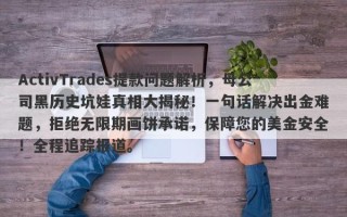 ActivTrades提款问题解析，母公司黑历史坑娃真相大揭秘！一句话解决出金难题，拒绝无限期画饼承诺，保障您的美金安全！全程追踪报道。