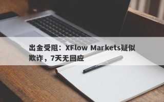 出金受阻：XFlow Markets疑似欺诈，7天无回应