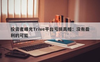 投资者曝光Trive平台亏损真相：没有盈利的可能